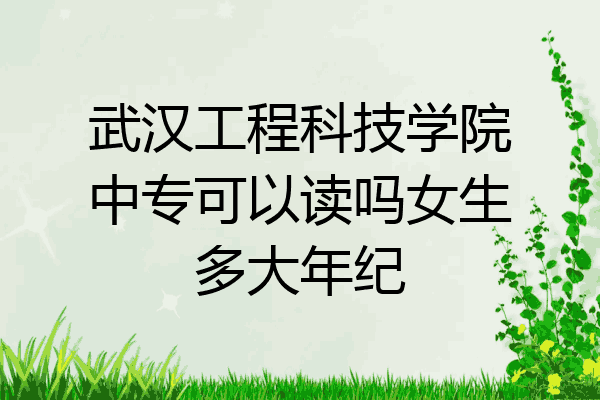 武汉工程科技学院中专可以读吗女生多大年纪