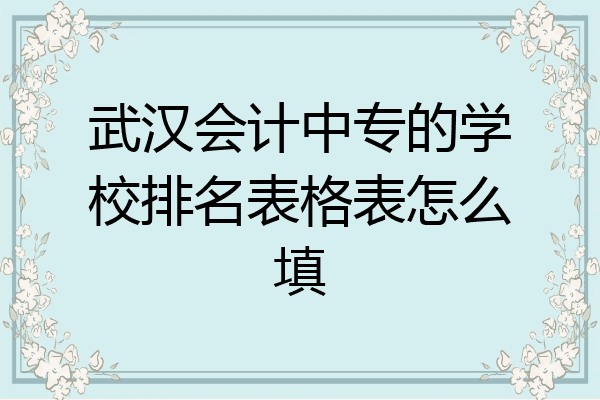 武汉会计中专的学校排名表格表怎么填