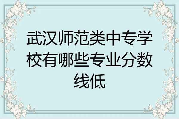 武汉师范类中专学校有哪些专业分数线低