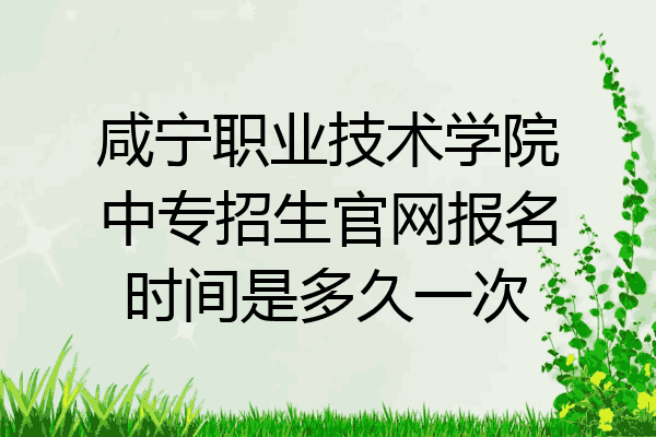 咸宁职业技术学院中专招生官网报名时间是多久一次