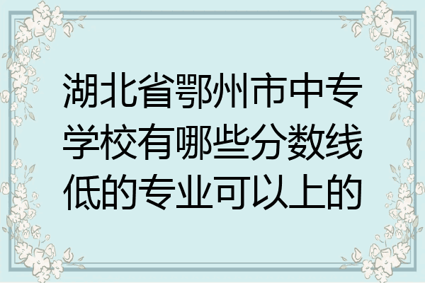 湖北省鄂州市中专学校有哪些分数线低的专业可以上的