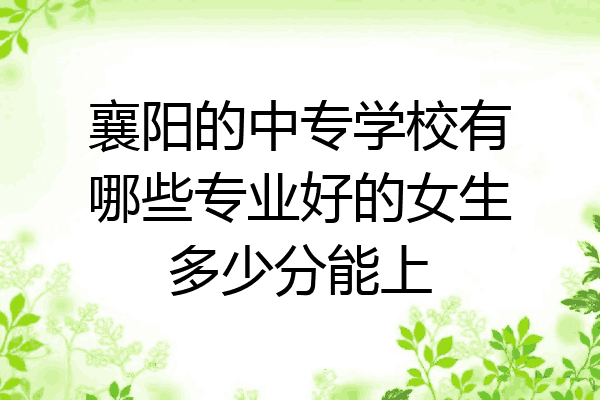 襄阳的中专学校有哪些专业好的女生多少分能上