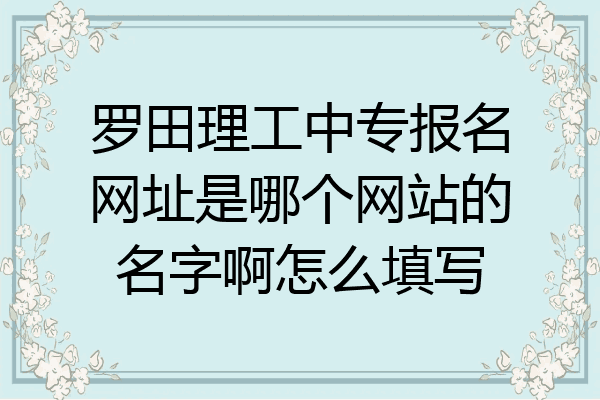 罗田理工中专报名网址是哪个网站的名字啊怎么填写