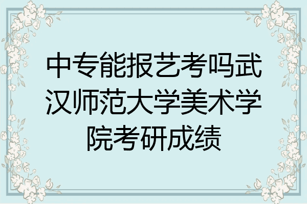 中专能报艺考吗武汉师范大学美术学院考研成绩