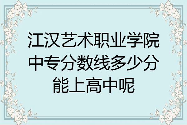 江汉艺术职业学院中专分数线多少分能上高中呢