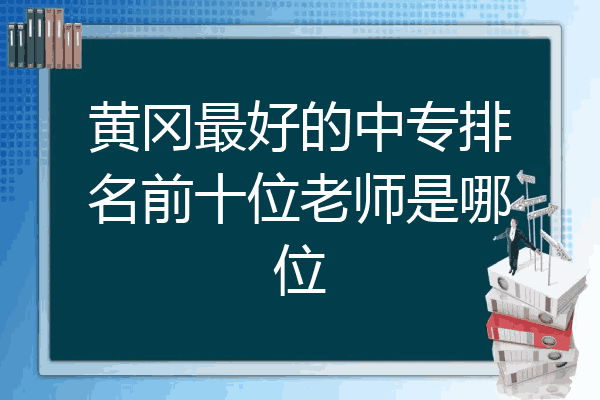 黄冈最好的中专排名前十位老师是哪位