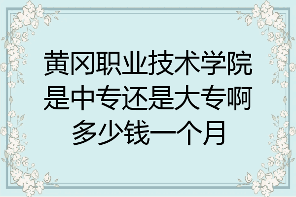 黄冈职业技术学院是中专还是大专啊多少钱一个月