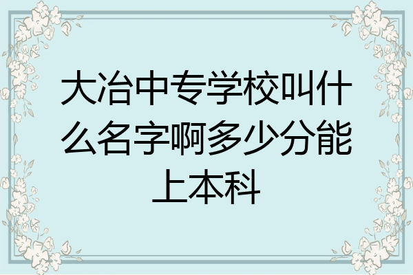 大冶中专学校叫什么名字啊多少分能上本科