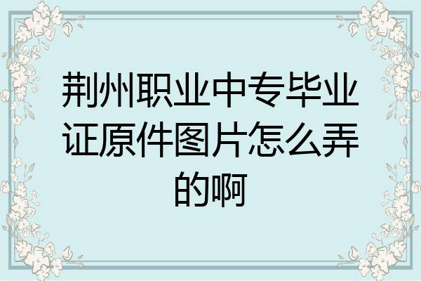 荆州职业中专毕业证原件图片怎么弄的啊