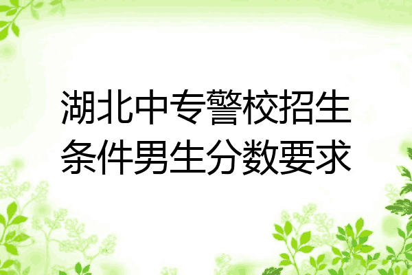湖北中专警校招生条件男生分数要求