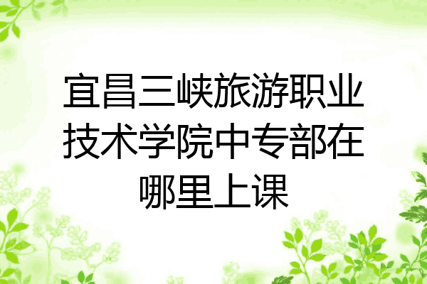 宜昌三峡旅游职业技术学院中专部在哪里上课