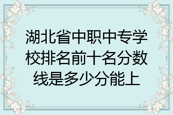 湖北省中职中专学校排名前十名分数线是多少分能上