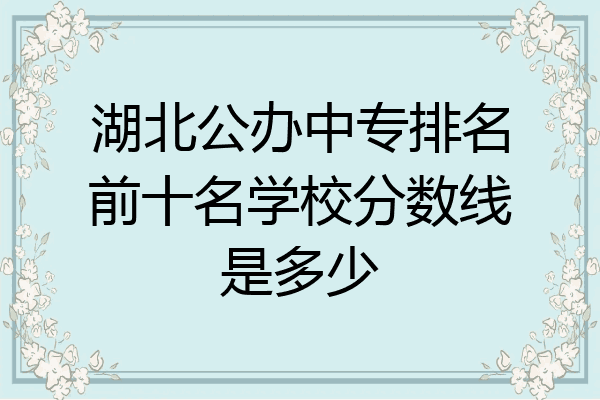 湖北公办中专排名前十名学校分数线是多少