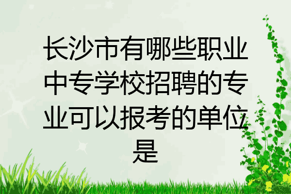 长沙市有哪些职业中专学校招聘的专业可以报考的单位是