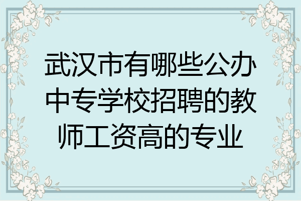 武汉市有哪些公办中专学校招聘的教师工资高的专业