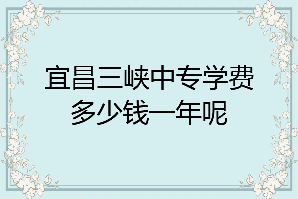 宜昌三峡中专学费多少钱一年呢