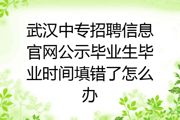 武汉中专招聘信息官网公示毕业生毕业时间填错了怎么办