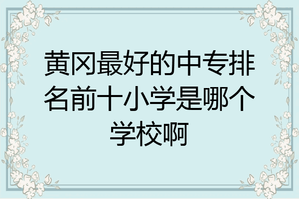 黄冈最好的中专排名前十小学是哪个学校啊