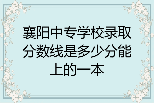 襄阳中专学校录取分数线是多少分能上的一本