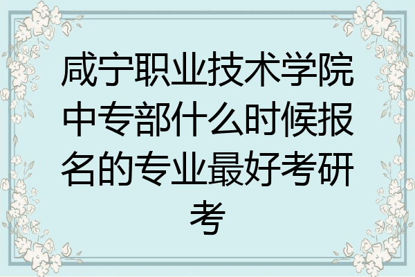 咸宁职业技术学院中专部什么时候报名的专业最好考研考