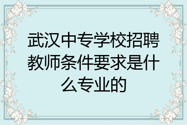 武汉中专学校招聘教师条件要求是什么专业的