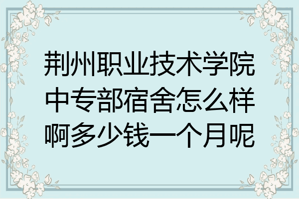 荆州职业技术学院中专部宿舍怎么样啊多少钱一个月呢