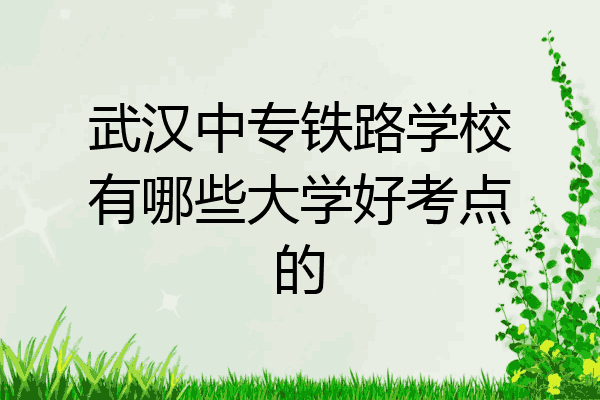 武汉中专铁路学校有哪些大学好考点的