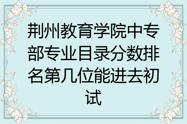 荆州教育学院中专部专业目录分数排名第几位能进去初试