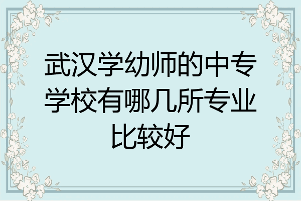 武汉学幼师的中专学校有哪几所专业比较好