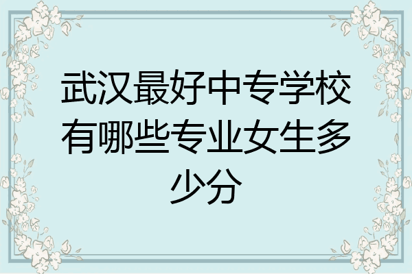武汉最好中专学校有哪些专业女生多少分
