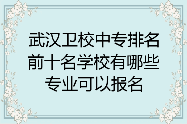 武汉卫校中专排名前十名学校有哪些专业可以报名
