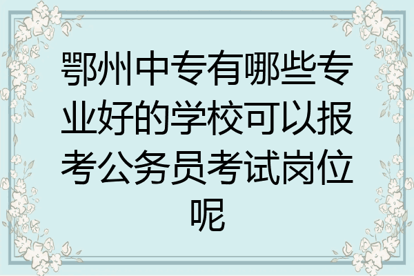 鄂州中专有哪些专业好的学校可以报考公务员考试岗位呢