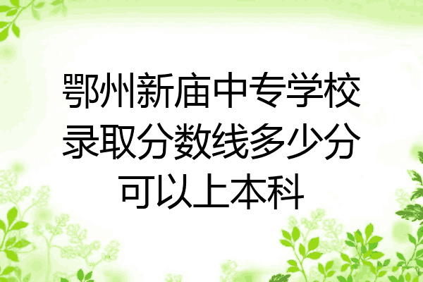 鄂州新庙中专学校录取分数线多少分可以上本科