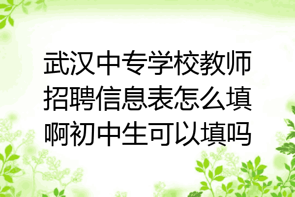 武汉中专学校教师招聘信息表怎么填啊初中生可以填吗