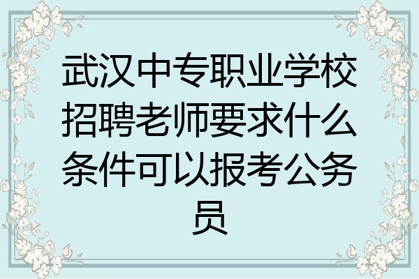 武汉中专职业学校招聘老师要求什么条件可以报考公务员