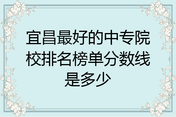 宜昌最好的中专院校排名榜单分数线是多少