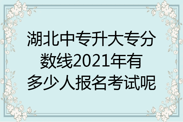 湖北中专升大专分数线2021年有多少人报名考试呢