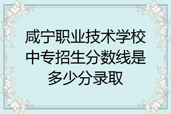 咸宁职业技术学校中专招生分数线是多少分录取