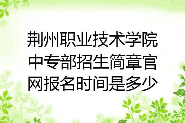 荆州职业技术学院中专部招生简章官网报名时间是多少