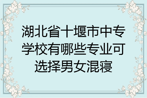 湖北省十堰市中专学校有哪些专业可选择男女混寝