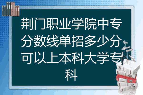 荆门职业学院中专分数线单招多少分可以上本科大学专科