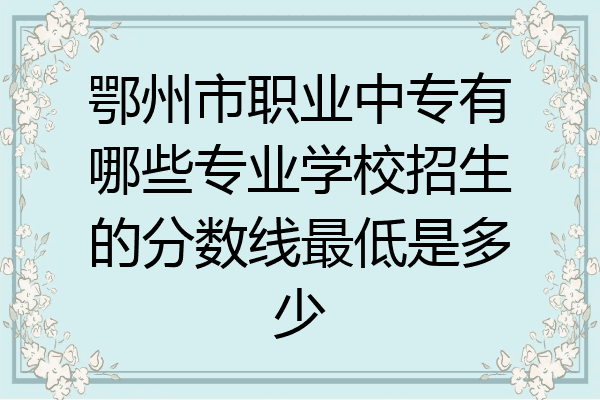 鄂州市职业中专有哪些专业学校招生的分数线最低是多少