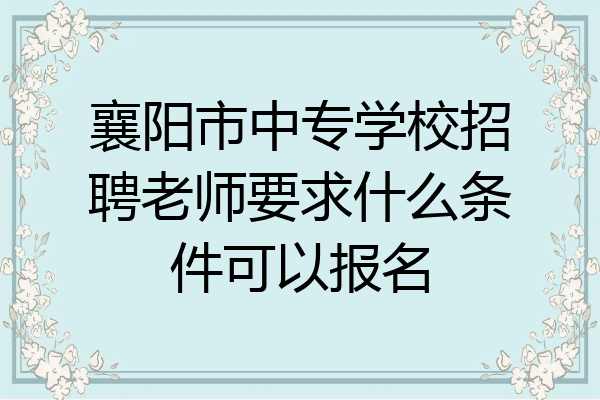 襄阳市中专学校招聘老师要求什么条件可以报名