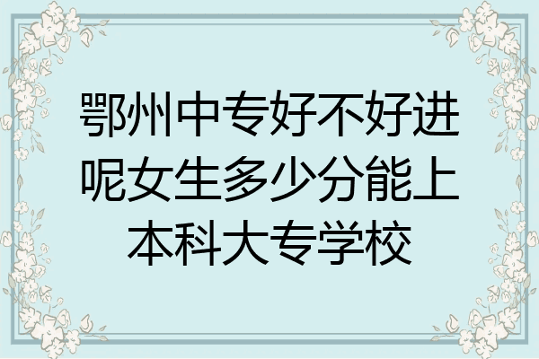 鄂州中专好不好进呢女生多少分能上本科大专学校