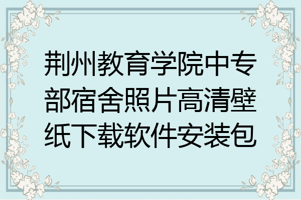 荆州教育学院中专部宿舍照片高清壁纸下载软件安装包