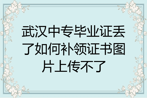 武汉中专毕业证丢了如何补领证书图片上传不了