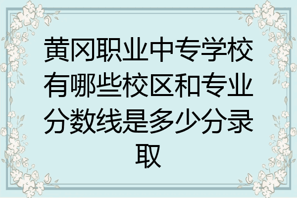 黄冈职业中专学校有哪些校区和专业分数线是多少分录取