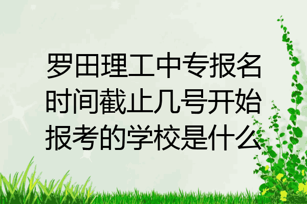 罗田理工中专报名时间截止几号开始报考的学校是什么
