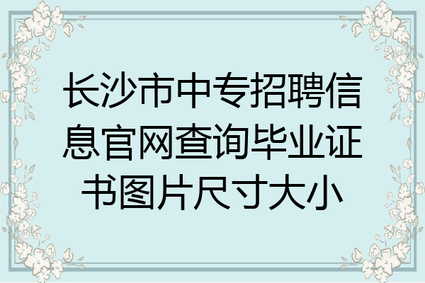 长沙市中专招聘信息官网查询毕业证书图片尺寸大小