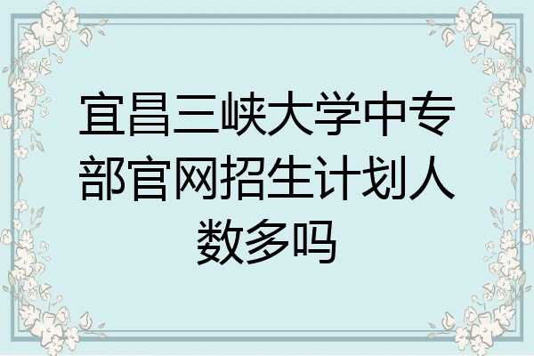 宜昌三峡大学中专部官网招生计划人数多吗